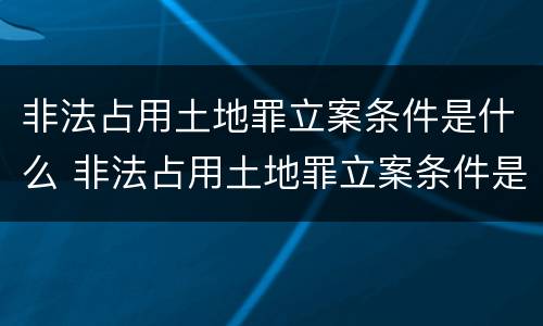 非法占用土地罪立案条件是什么 非法占用土地罪立案条件是什么呢