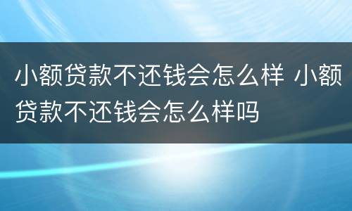 小额贷款不还钱会怎么样 小额贷款不还钱会怎么样吗
