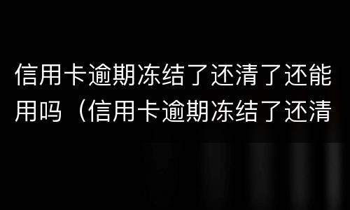 信用卡逾期冻结了还清了还能用吗（信用卡逾期冻结了还清了还能用吗建设银行）