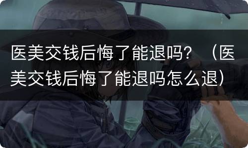 医美交钱后悔了能退吗？（医美交钱后悔了能退吗怎么退）