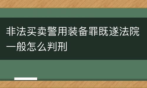 非法买卖警用装备罪既遂法院一般怎么判刑