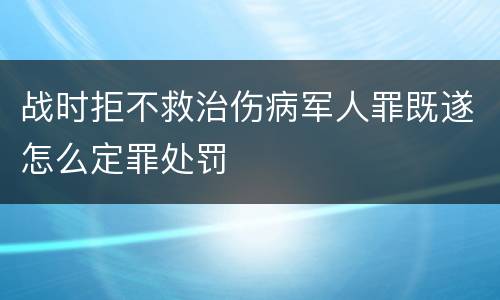 战时拒不救治伤病军人罪既遂怎么定罪处罚