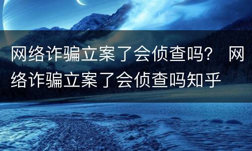 网络诈骗立案了会侦查吗？ 网络诈骗立案了会侦查吗知乎