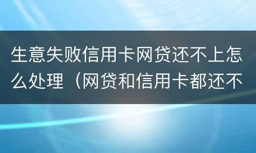 生意失败信用卡网贷还不上怎么处理（网贷和信用卡都还不起了怎么办）