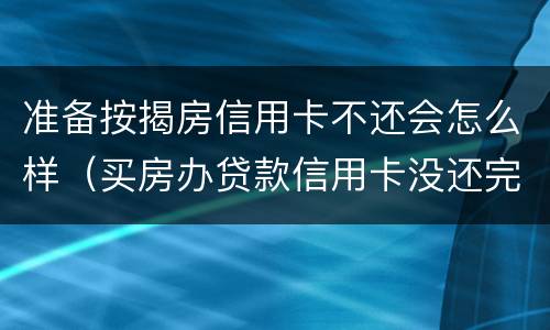 准备按揭房信用卡不还会怎么样（买房办贷款信用卡没还完影响吗）