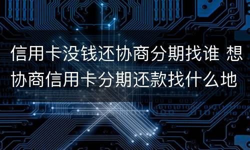 信用卡没钱还协商分期找谁 想协商信用卡分期还款找什么地方协商