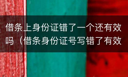 借条上身份证错了一个还有效吗（借条身份证号写错了有效吗）