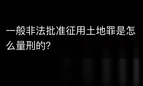 一般非法批准征用土地罪是怎么量刑的？