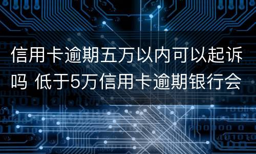 信用卡逾期五万以内可以起诉吗 低于5万信用卡逾期银行会起诉吗