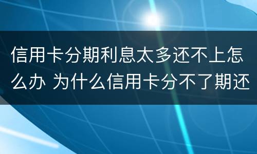 信用卡分期利息太多还不上怎么办 为什么信用卡分不了期还款
