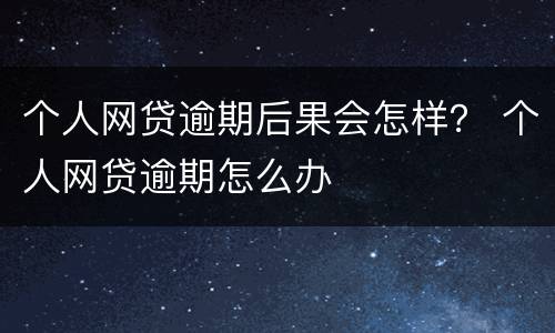 个人网贷逾期后果会怎样？ 个人网贷逾期怎么办