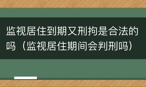 监视居住到期又刑拘是合法的吗（监视居住期间会判刑吗）