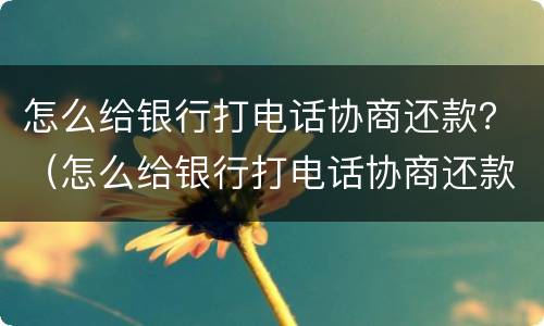 怎么给银行打电话协商还款？（怎么给银行打电话协商还款）