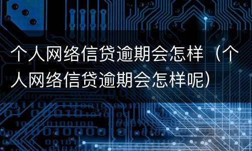 个人网络信贷逾期会怎样（个人网络信贷逾期会怎样呢）