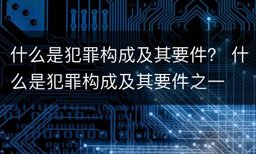 什么是犯罪构成及其要件？ 什么是犯罪构成及其要件之一