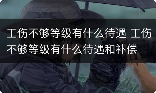 工伤不够等级有什么待遇 工伤不够等级有什么待遇和补偿