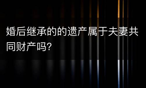婚后继承的的遗产属于夫妻共同财产吗？