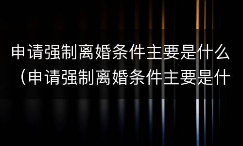 申请强制离婚条件主要是什么（申请强制离婚条件主要是什么原因）