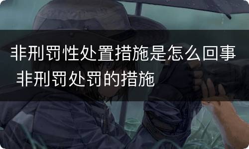 非刑罚性处置措施是怎么回事 非刑罚处罚的措施