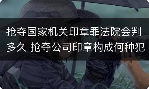 抢夺国家机关印章罪法院会判多久 抢夺公司印章构成何种犯罪