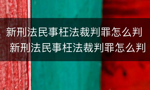 新刑法民事枉法裁判罪怎么判 新刑法民事枉法裁判罪怎么判的