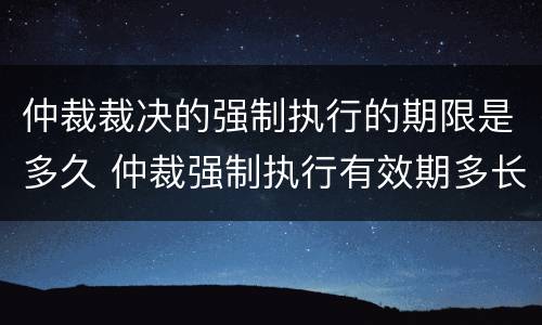 仲裁裁决的强制执行的期限是多久 仲裁强制执行有效期多长时间