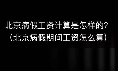 北京病假工资计算是怎样的？（北京病假期间工资怎么算）