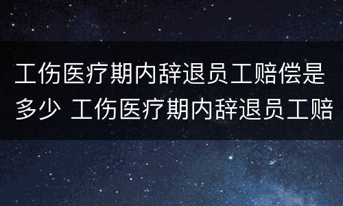 工伤医疗期内辞退员工赔偿是多少 工伤医疗期内辞退员工赔偿是多少钱
