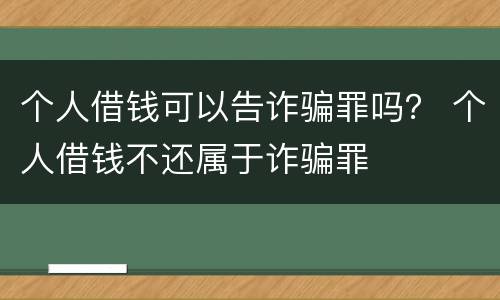 个人借钱可以告诈骗罪吗？ 个人借钱不还属于诈骗罪