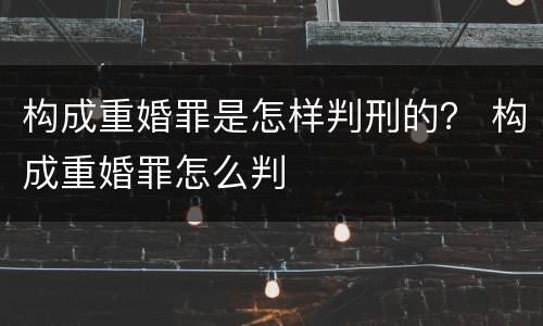 构成重婚罪是怎样判刑的？ 构成重婚罪怎么判
