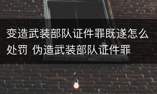 变造武装部队证件罪既遂怎么处罚 伪造武装部队证件罪