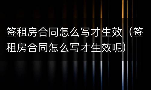 签租房合同怎么写才生效（签租房合同怎么写才生效呢）