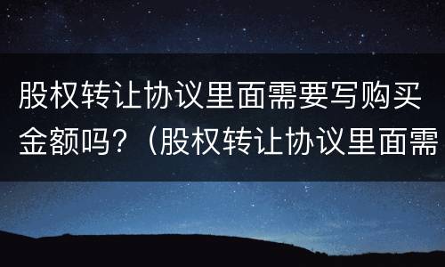 股权转让协议里面需要写购买金额吗?（股权转让协议里面需要写购买金额吗）