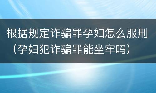 根据规定诈骗罪孕妇怎么服刑（孕妇犯诈骗罪能坐牢吗）