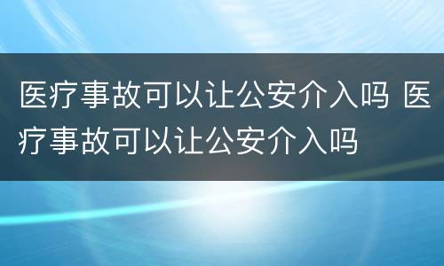 医疗事故可以让公安介入吗 医疗事故可以让公安介入吗
