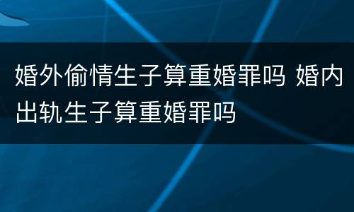 婚外偷情生子算重婚罪吗 婚内出轨生子算重婚罪吗