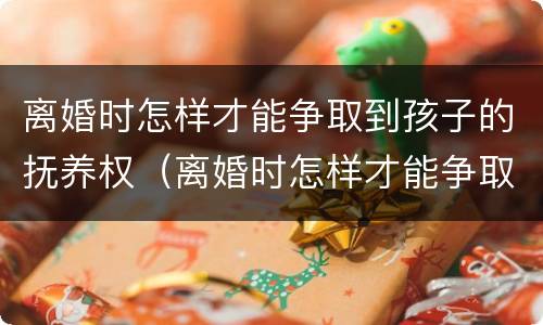 离婚时怎样才能争取到孩子的抚养权（离婚时怎样才能争取到孩子的抚养权和抚养权）