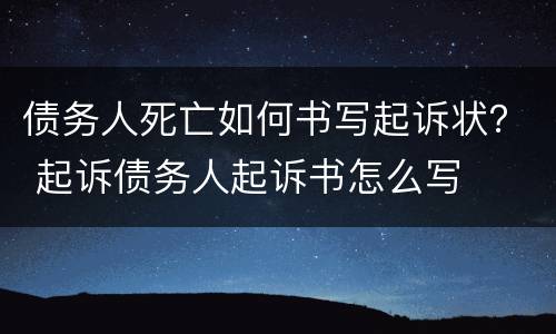债务人死亡如何书写起诉状？ 起诉债务人起诉书怎么写