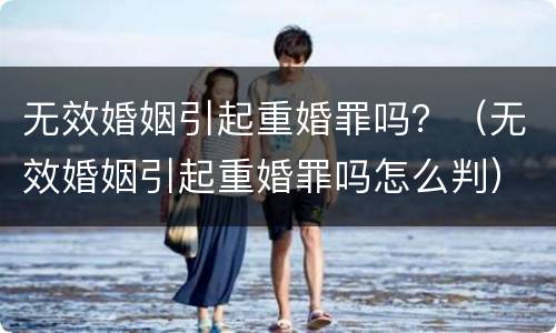 无效婚姻引起重婚罪吗？（无效婚姻引起重婚罪吗怎么判）