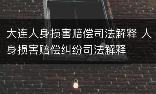 大连人身损害赔偿司法解释 人身损害赔偿纠纷司法解释