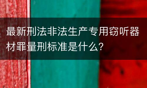 最新刑法非法生产专用窃听器材罪量刑标准是什么？