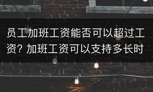 员工加班工资能否可以超过工资? 加班工资可以支持多长时间