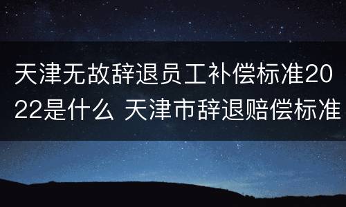 天津无故辞退员工补偿标准2022是什么 天津市辞退赔偿标准