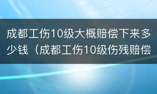 成都工伤10级大概赔偿下来多少钱（成都工伤10级伤残赔偿标准2020）