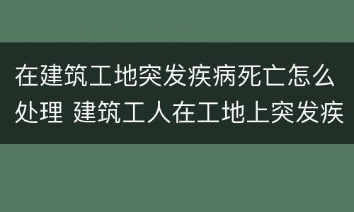 在建筑工地突发疾病死亡怎么处理 建筑工人在工地上突发疾病死亡赔偿