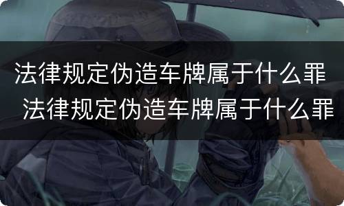 法律规定伪造车牌属于什么罪 法律规定伪造车牌属于什么罪名