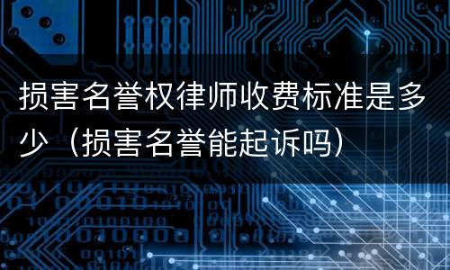 损害名誉权律师收费标准是多少（损害名誉能起诉吗）
