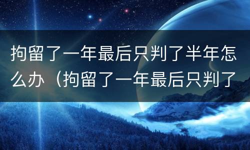拘留了一年最后只判了半年怎么办（拘留了一年最后只判了半年怎么办呢）