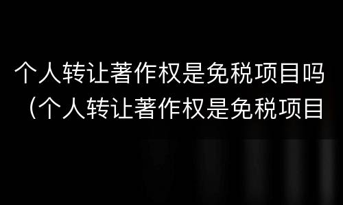 个人转让著作权是免税项目吗（个人转让著作权是免税项目吗）