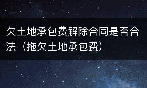 欠土地承包费解除合同是否合法（拖欠土地承包费）